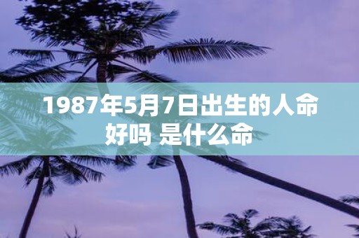 1987年5月7日出生的人命好吗 是什么命