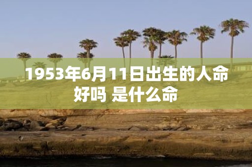 1953年6月11日出生的人命好吗 是什么命