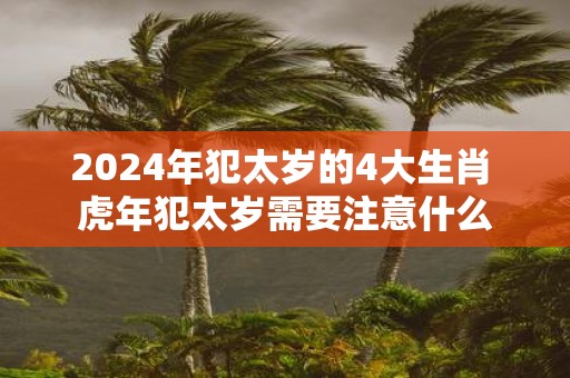 2025年犯太岁的4大生肖 虎年犯太岁需要注意什么
