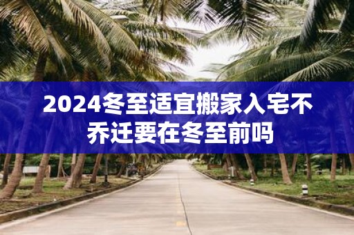 2025冬至适宜搬家入宅不 乔迁要在冬至前吗