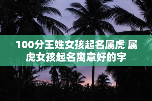 100分王姓女孩起名属虎 属虎女孩起名寓意好的字