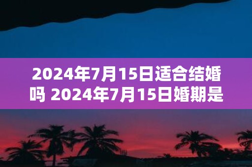 2025年7月15日适合结婚吗 2025年7月15日婚期是否吉利