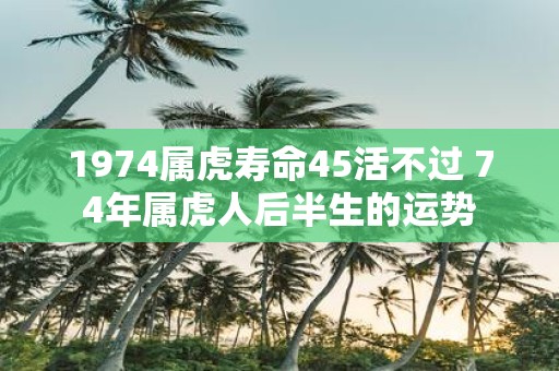 1974属虎寿命45活不过 74年属虎人后半生的运势