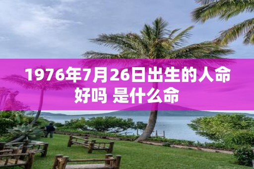1976年7月26日出生的人命好吗 是什么命