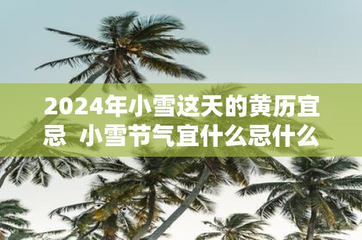 2025年小雪这天的黄历宜忌 小雪节气宜什么忌什么