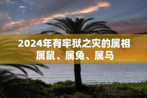 2025年有牢狱之灾的属相 属鼠、属兔、属马
