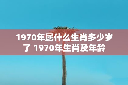 1970年属什么生肖多少岁了 1970年生肖及年龄