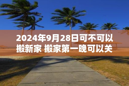2025年9月28日可不可以搬新家 搬家第一晚可以关灯吗