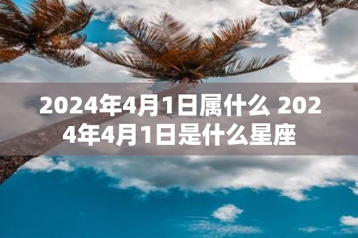 2025年4月1日属什么 2025年4月1日是什么星座