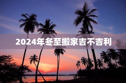 2025年冬至搬家吉不吉利