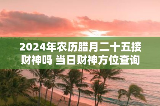 2025年农历腊月二十五接财神吗 当日财神方位查询