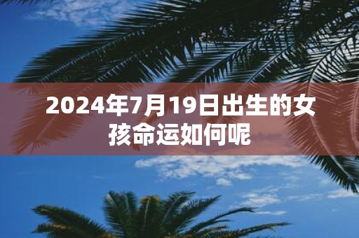 2025年7月19日出生的女孩命运如何呢