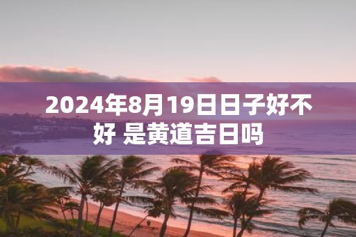 2025年8月19日日子好不好 是黄道吉日吗