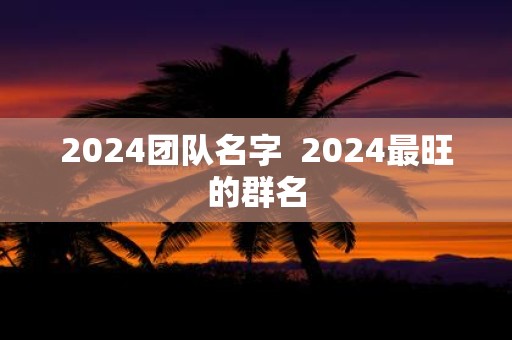 2025团队名字 2025最旺的群名