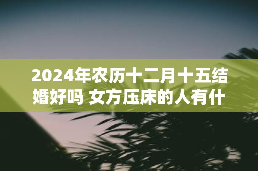 2025年农历十二月十五结婚好吗 女方压床的人有什么要求