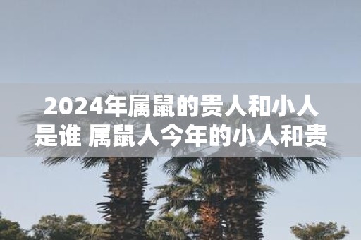 2025年属鼠的贵人和小人是谁 属鼠人今年的小人和贵人类型