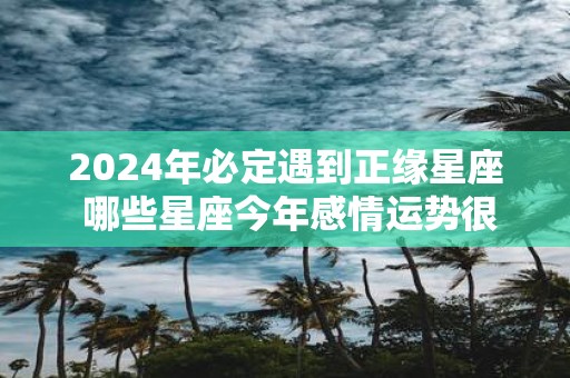 2025年必定遇到正缘星座 哪些星座今年感情运势很好