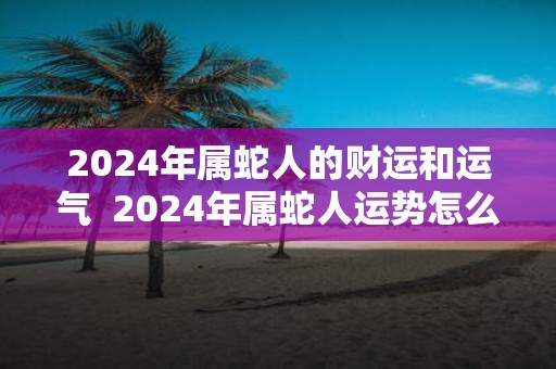 2025年属蛇人的财运和运气 2025年属蛇人运势怎么样呢