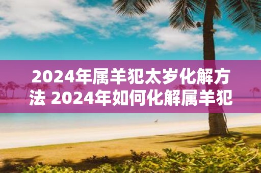 2025年属羊犯太岁化解方法 2025年如何化解属羊犯太岁