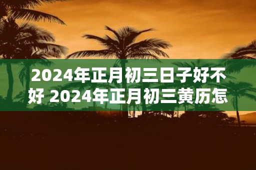 2025年正月初三日子好不好 2025年正月初三黄历怎么样