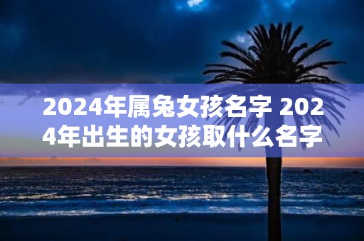 2025年属兔女孩名字 2025年出生的女孩取什么名字好