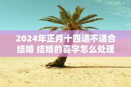 2025年正月十四适不适合结婚 结婚的喜字怎么处理