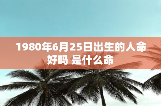 1980年6月25日出生的人命好吗 是什么命