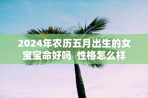 2025年农历五月出生的女宝宝命好吗 性格怎么样