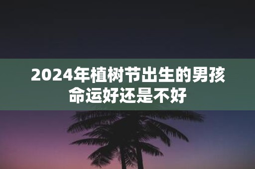 2025年植树节出生的男孩命运好还是不好