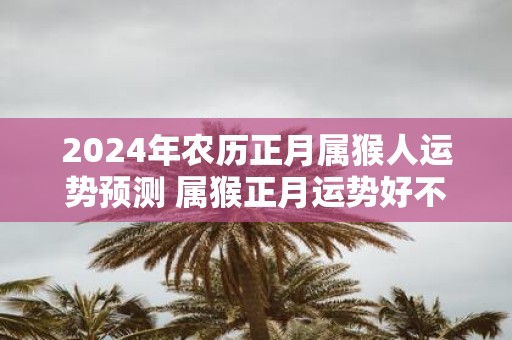 2025年农历正月属猴人运势预测 属猴正月运势好不好2025