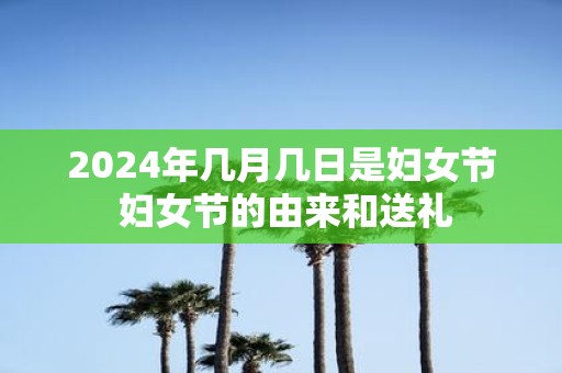2025年几月几日是妇女节 妇女节的由来和送礼