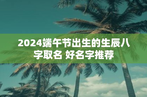 2025端午节出生的生辰八字取名 好名字推荐