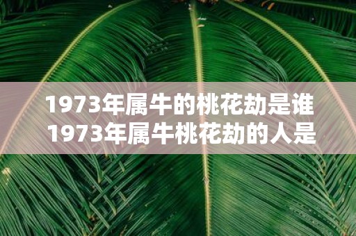 1973年属牛的桃花劫是谁 1973年属牛桃花劫的人是谁