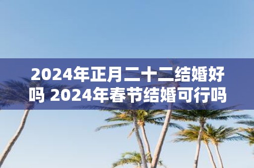 2025年正月二十二结婚好吗 2025年春节结婚可行吗