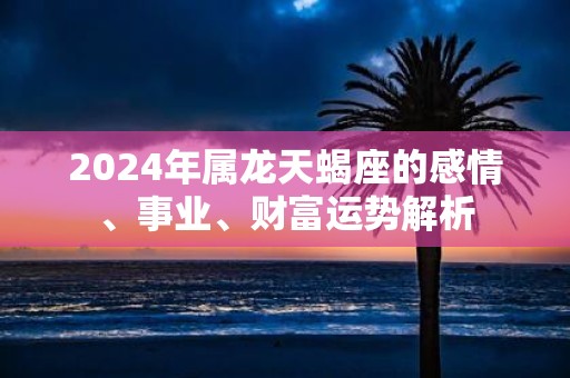 2025年属龙天蝎座的感情、事业、财富运势解析