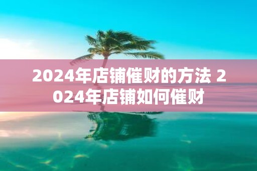 2025年店铺催财的方法 2025年店铺如何催财