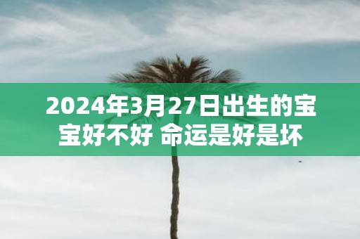 2025年3月27日出生的宝宝好不好 命运是好是坏
