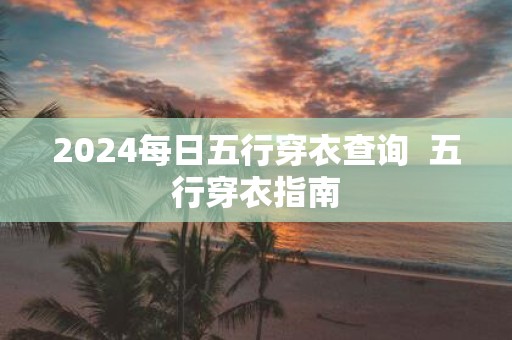 2025每日五行穿衣查询 五行穿衣指南