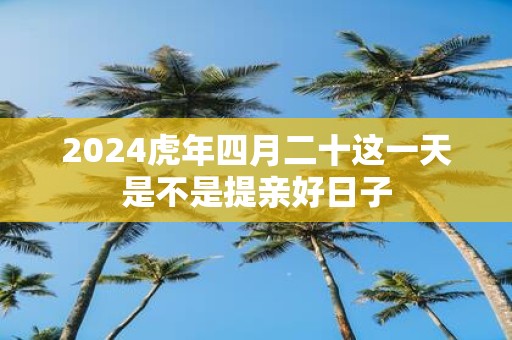 2025虎年四月二十这一天是不是提亲好日子
