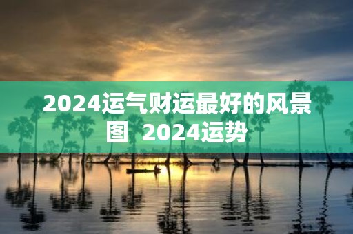 2025运气财运最好的风景图 2025运势