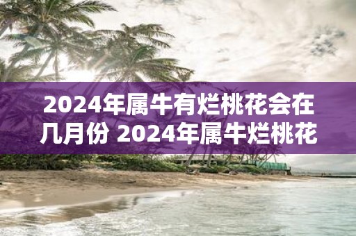2025年属牛有烂桃花会在几月份 2025年属牛烂桃花出现月份