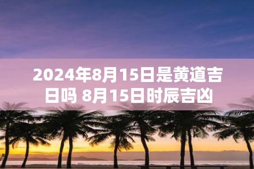 2025年8月15日是黄道吉日吗 8月15日时辰吉凶