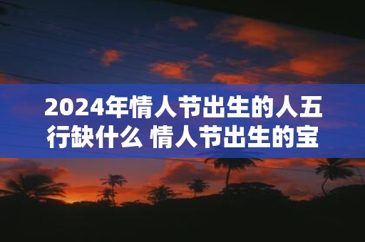 2025年情人节出生的人五行缺什么 情人节出生的宝宝乳名