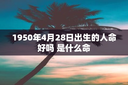 1950年4月28日出生的人命好吗 是什么命