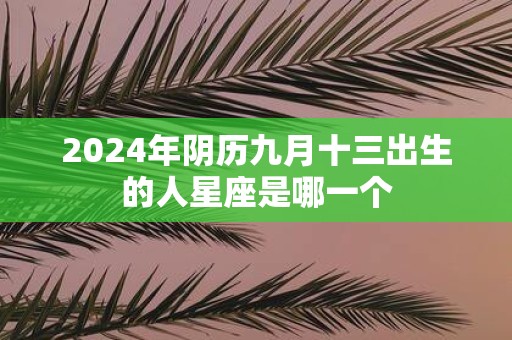 2025年阴历九月十三出生的人星座是哪一个