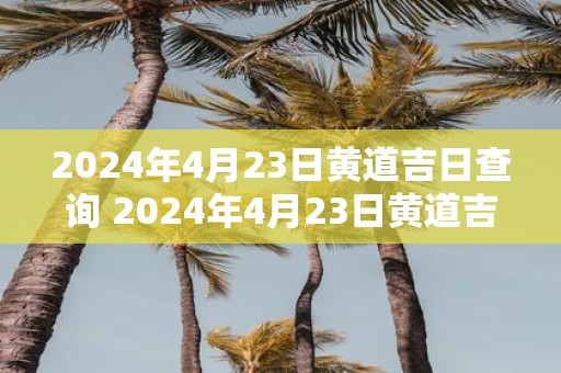 2025年4月23日黄道吉日查询 2025年4月23日黄道吉日是哪一天