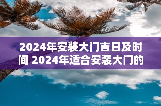 2025年安装大门吉日及时间 2025年适合安装大门的日子和时间是什么