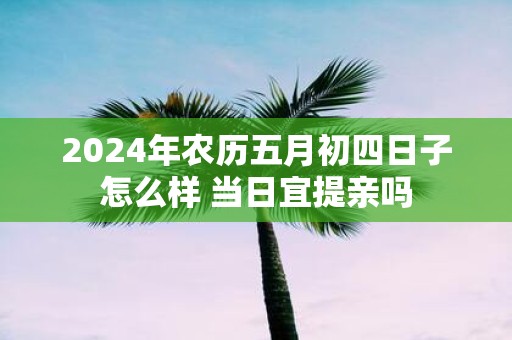 2025年农历五月初四日子怎么样 当日宜提亲吗