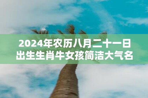 2025年农历八月二十一日出生生肖牛女孩简洁大气名字