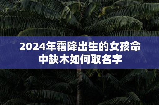 2025年霜降出生的女孩命中缺木如何取名字
